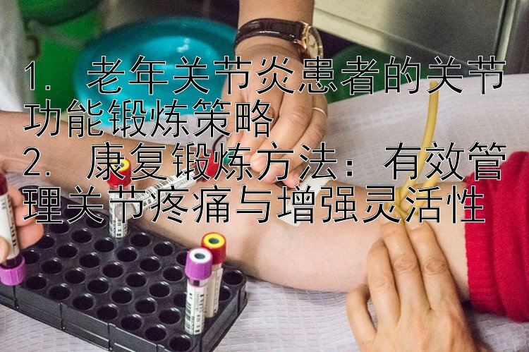 1. 老年关节炎患者的关节功能锻炼策略
2. 康复锻炼方法：有效管理关节疼痛与增强灵活性