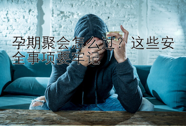 孕期聚会怎么过？这些安全事项要牢记