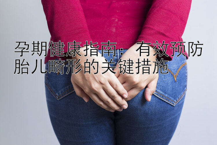 孕期健康指南：有效预防胎儿畸形的关键措施