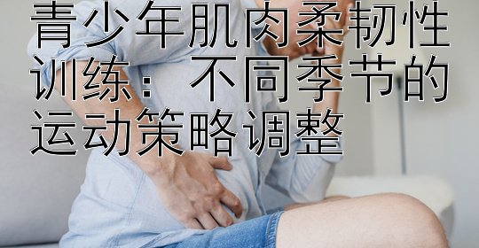 青少年肌肉柔韧性训练：不同季节的运动策略调整