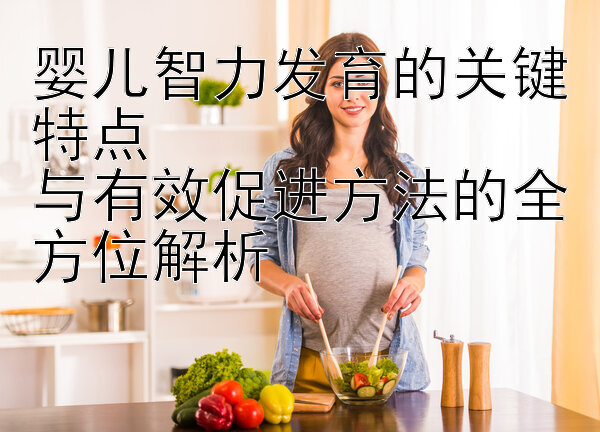 婴儿智力发育的关键特点  
与有效促进方法的全方位解析